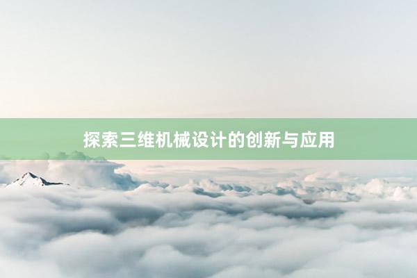 探索三维机械设计的创新与应用